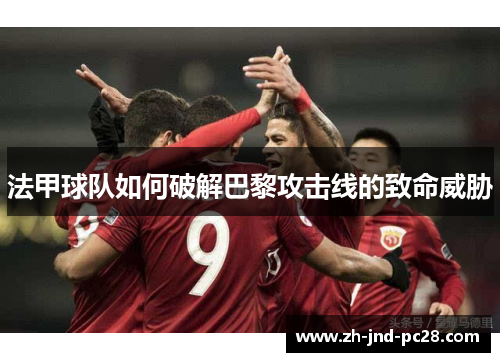 法甲球队如何破解巴黎攻击线的致命威胁 法甲球队如何破解巴黎攻击线的致命威胁