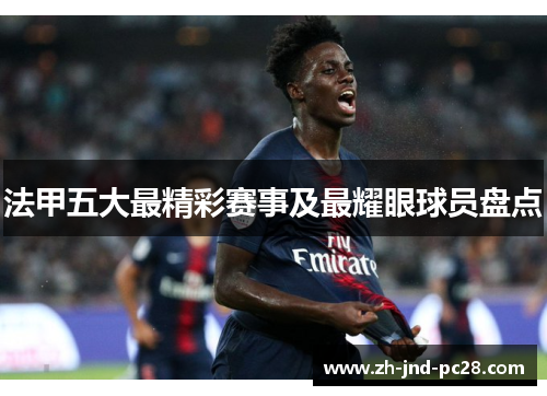 法甲五大最精彩赛事及最耀眼球员盘点 法甲五大最精彩赛事及最耀眼球员盘点