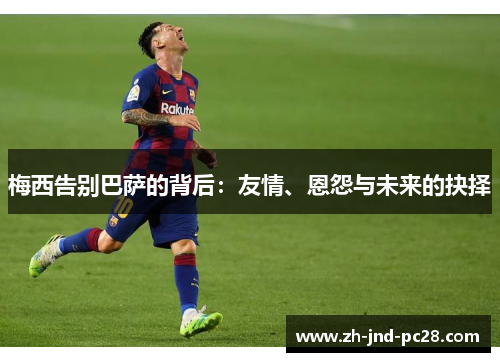 梅西告别巴萨的背后:友情、恩怨与未来的抉择 梅西告别巴萨的背后:友情、恩怨与未来的抉择