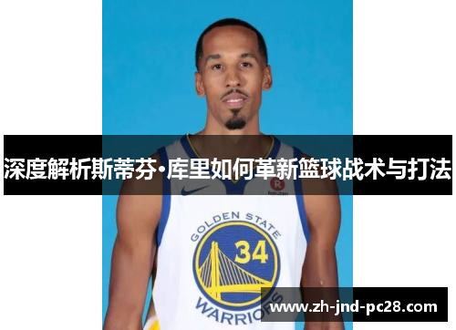 深度解析斯蒂芬·库里如何革新篮球战术与打法 深度解析斯蒂芬·库里如何革新篮球战术与打法