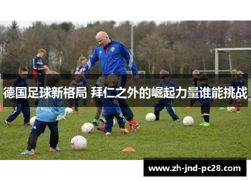德国足球新格局 拜仁之外的崛起力量谁能挑战 德国足球新格局 拜仁之外的崛起力量谁能挑战