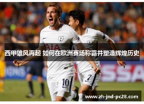 西甲雄风再起 如何在欧洲赛场称霸并塑造辉煌历史 西甲雄风再起 如何在欧洲赛场称霸并塑造辉煌历史