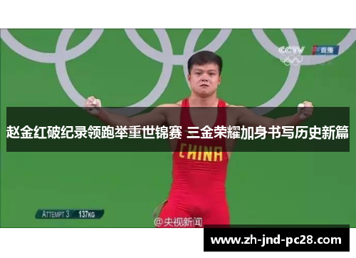 赵金红破纪录领跑举重世锦赛 三金荣耀加身书写历史新篇 赵金红破纪录领跑举重世锦赛 三金荣耀加身书写历史新篇