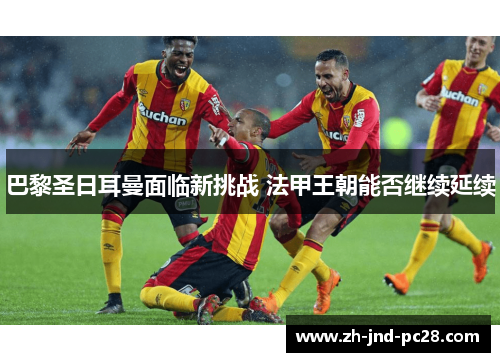 巴黎圣日耳曼面临新挑战 法甲王朝能否继续延续 巴黎圣日耳曼面临新挑战 法甲王朝能否继续延续
