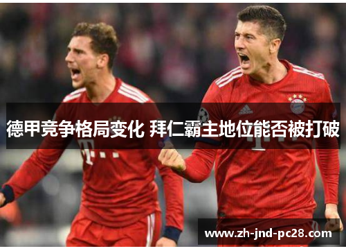 德甲竞争格局变化 拜仁霸主地位能否被打破 德甲竞争格局变化 拜仁霸主地位能否被打破