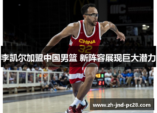 李凯尔加盟中国男篮 新阵容展现巨大潜力 李凯尔加盟中国男篮 新阵容展现巨大潜力