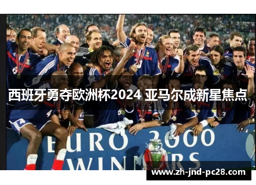 西班牙勇夺欧洲杯2024 亚马尔成新星焦点 西班牙勇夺欧洲杯2024 亚马尔成新星焦点