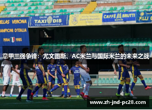 意甲三强争锋:尤文图斯、AC米兰与国际米兰的未来之战 意甲三强争锋:尤文图斯、AC米兰与国际米兰的未来之战