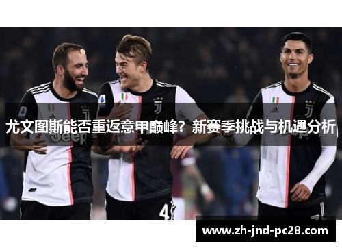 尤文图斯能否重返意甲巅峰?新赛季挑战与机遇分析 尤文图斯能否重返意甲巅峰?新赛季挑战与机遇分析