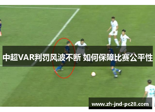 中超VAR判罚风波不断 如何保障比赛公平性 中超VAR判罚风波不断 如何保障比赛公平性