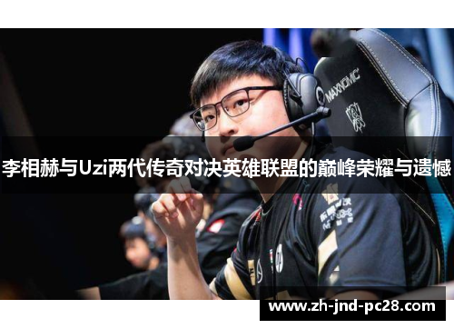 李相赫与Uzi两代传奇对决英雄联盟的巅峰荣耀与遗憾 李相赫与Uzi两代传奇对决英雄联盟的巅峰荣耀与遗憾