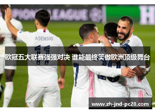欧冠五大联赛强强对决 谁能最终笑傲欧洲顶级舞台 欧冠五大联赛强强对决 谁能最终笑傲欧洲顶级舞台