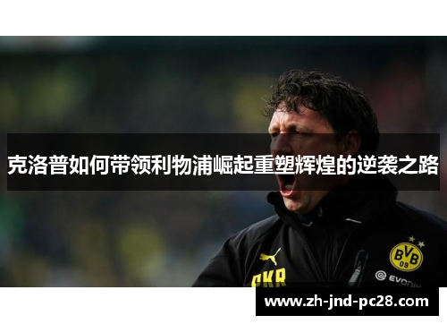 克洛普如何带领利物浦崛起重塑辉煌的逆袭之路 克洛普如何带领利物浦崛起重塑辉煌的逆袭之路