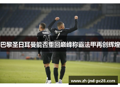 巴黎圣日耳曼能否重回巅峰称霸法甲再创辉煌 巴黎圣日耳曼能否重回巅峰称霸法甲再创辉煌
