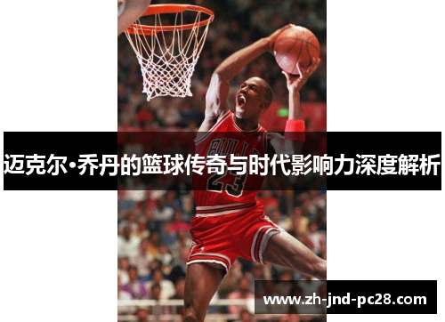 迈克尔·乔丹的篮球传奇与时代影响力深度解析 迈克尔·乔丹的篮球传奇与时代影响力深度解析
