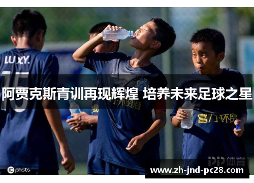 阿贾克斯青训再现辉煌 培养未来足球之星 阿贾克斯青训再现辉煌 培养未来足球之星