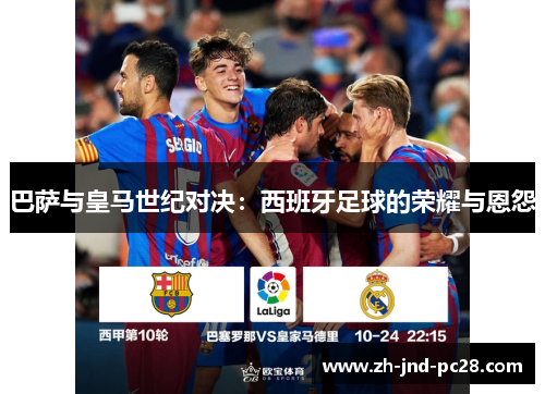 巴萨与皇马世纪对决:西班牙足球的荣耀与恩怨 巴萨与皇马世纪对决:西班牙足球的荣耀与恩怨