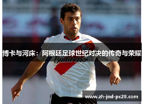 博卡与河床:阿根廷足球世纪对决的传奇与荣耀 博卡与河床:阿根廷足球世纪对决的传奇与荣耀