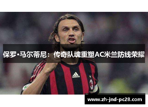 保罗·马尔蒂尼:传奇队魂重塑AC米兰防线荣耀 保罗·马尔蒂尼:传奇队魂重塑AC米兰防线荣耀