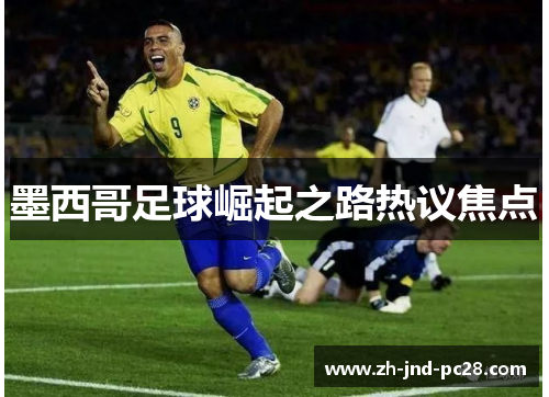 墨西哥足球崛起之路热议焦点 墨西哥足球崛起之路热议焦点