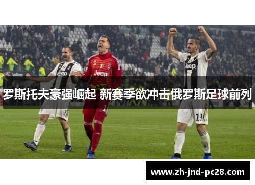 罗斯托夫豪强崛起 新赛季欲冲击俄罗斯足球前列 罗斯托夫豪强崛起 新赛季欲冲击俄罗斯足球前列