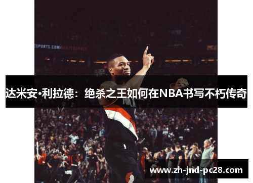 达米安·利拉德:绝杀之王如何在NBA书写不朽传奇 达米安·利拉德:绝杀之王如何在NBA书写不朽传奇