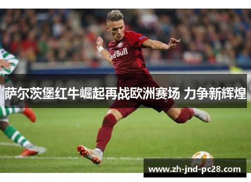 萨尔茨堡红牛崛起再战欧洲赛场 力争新辉煌 萨尔茨堡红牛崛起再战欧洲赛场 力争新辉煌