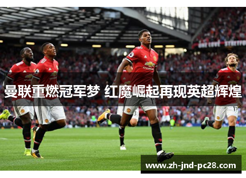 曼联重燃冠军梦 红魔崛起再现英超辉煌 曼联重燃冠军梦 红魔崛起再现英超辉煌