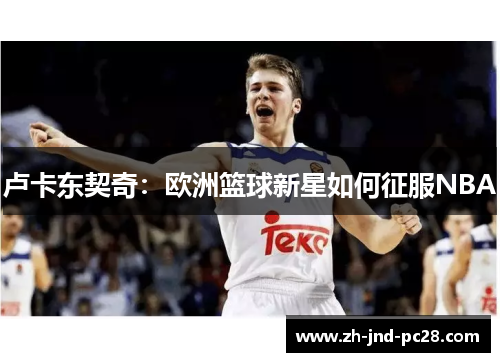 卢卡东契奇:欧洲篮球新星如何征服NBA 卢卡东契奇:欧洲篮球新星如何征服NBA