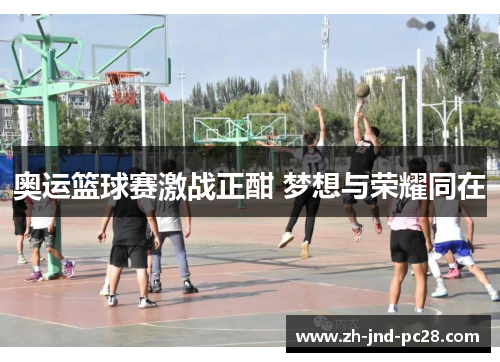 奥运篮球赛激战正酣 梦想与荣耀同在 奥运篮球赛激战正酣 梦想与荣耀同在