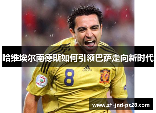 哈维埃尔南德斯如何引领巴萨走向新时代 哈维埃尔南德斯如何引领巴萨走向新时代
