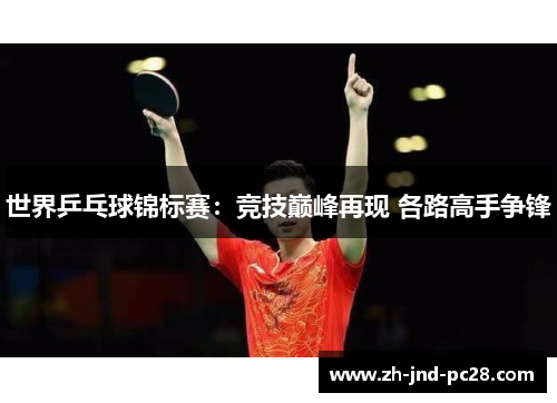 世界乒乓球锦标赛：竞技巅峰再现 各路高手争锋