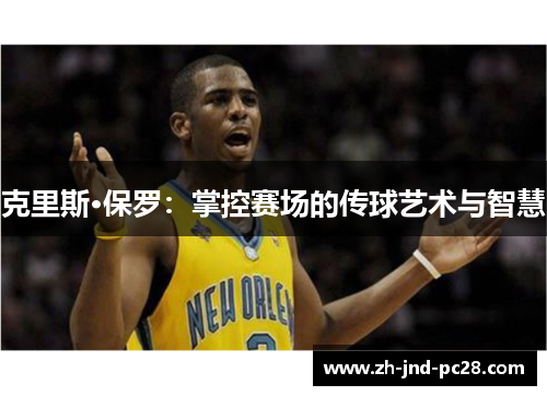 克里斯·保罗:掌控赛场的传球艺术与智慧 克里斯·保罗:掌控赛场的传球艺术与智慧