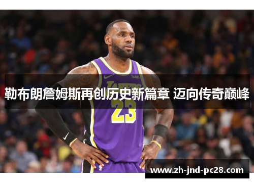 勒布朗詹姆斯再创历史新篇章 迈向传奇巅峰
