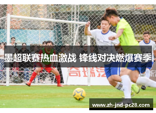墨超联赛热血激战 锋线对决燃爆赛季 墨超联赛热血激战 锋线对决燃爆赛季
