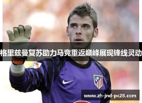 格里兹曼复苏助力马竞重返巅峰展现锋线灵动 格里兹曼复苏助力马竞重返巅峰展现锋线灵动