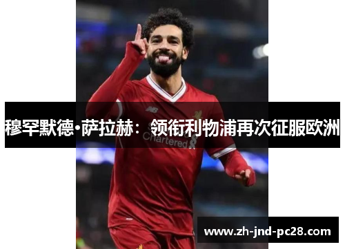 穆罕默德·萨拉赫:领衔利物浦再次征服欧洲 穆罕默德·萨拉赫:领衔利物浦再次征服欧洲