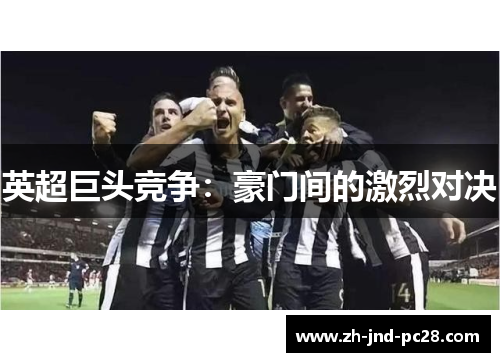 英超巨头竞争:豪门间的激烈对决 英超巨头竞争:豪门间的激烈对决