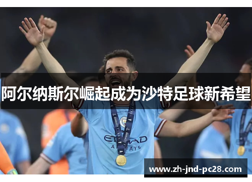 阿尔纳斯尔崛起成为沙特足球新希望 阿尔纳斯尔崛起成为沙特足球新希望