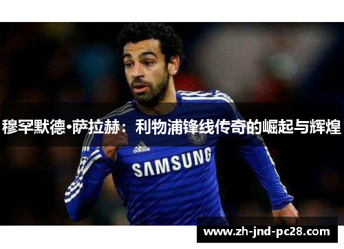 穆罕默德·萨拉赫:利物浦锋线传奇的崛起与辉煌 穆罕默德·萨拉赫:利物浦锋线传奇的崛起与辉煌