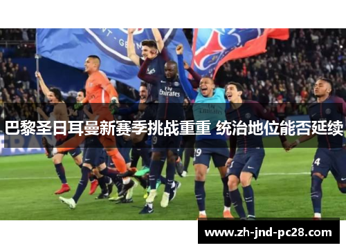 巴黎圣日耳曼新赛季挑战重重 统治地位能否延续 巴黎圣日耳曼新赛季挑战重重 统治地位能否延续