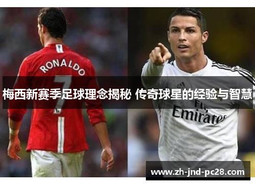 梅西新赛季足球理念揭秘 传奇球星的经验与智慧 梅西新赛季足球理念揭秘 传奇球星的经验与智慧