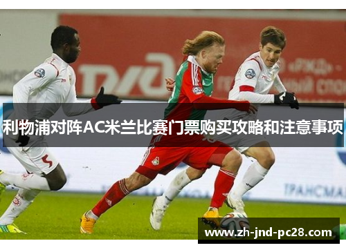 利物浦对阵AC米兰比赛门票购买攻略和注意事项 利物浦对阵AC米兰比赛门票购买攻略和注意事项
