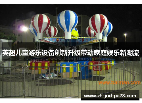英超儿童游乐设备创新升级带动家庭娱乐新潮流 英超儿童游乐设备创新升级带动家庭娱乐新潮流
