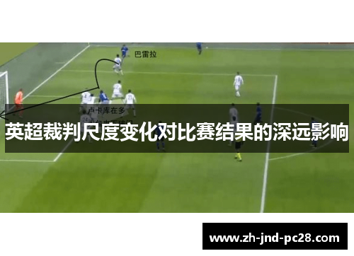 英超裁判尺度变化对比赛结果的深远影响 英超裁判尺度变化对比赛结果的深远影响