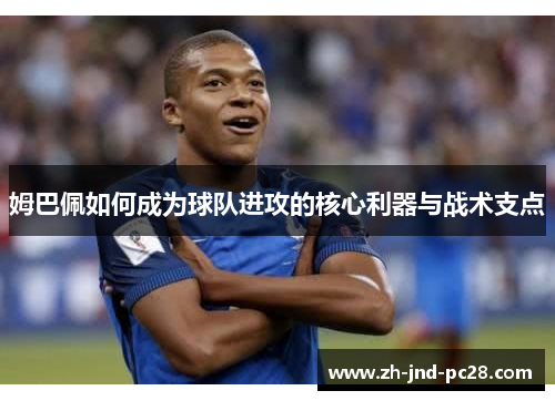 姆巴佩如何成为球队进攻的核心利器与战术支点 姆巴佩如何成为球队进攻的核心利器与战术支点