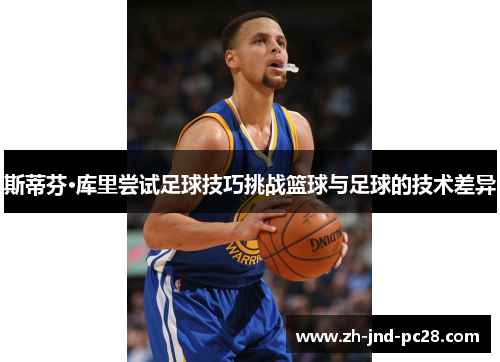 斯蒂芬·库里尝试足球技巧挑战篮球与足球的技术差异 斯蒂芬·库里尝试足球技巧挑战篮球与足球的技术差异