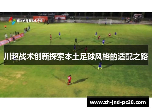 川超战术创新探索本土足球风格的适配之路 川超战术创新探索本土足球风格的适配之路