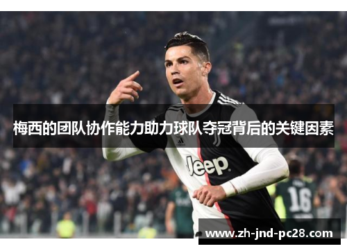 梅西的团队协作能力助力球队夺冠背后的关键因素 梅西的团队协作能力助力球队夺冠背后的关键因素