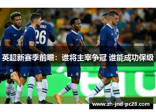 英超新赛季前瞻:谁将主宰争冠 谁能成功保级 英超新赛季前瞻:谁将主宰争冠 谁能成功保级